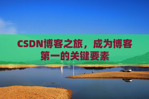 CSDN博客之旅,成为博客第一的关键要素 CSDN博客之旅,成为博客第一的关键要素